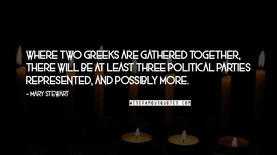 Mary Stewart Quotes: Where two Greeks are gathered together, there will be at least three political parties represented, and possibly more.