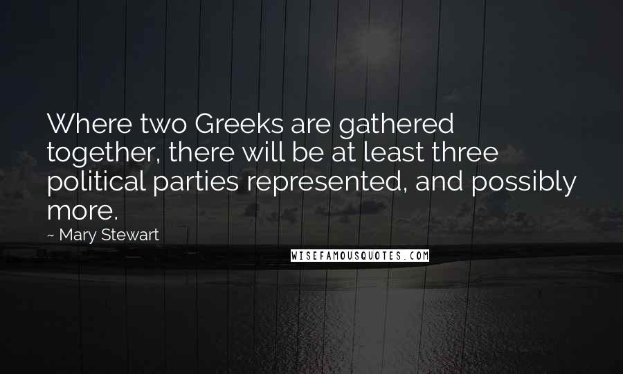 Mary Stewart Quotes: Where two Greeks are gathered together, there will be at least three political parties represented, and possibly more.