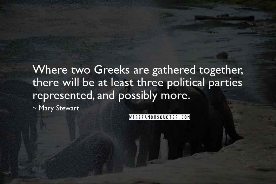 Mary Stewart Quotes: Where two Greeks are gathered together, there will be at least three political parties represented, and possibly more.