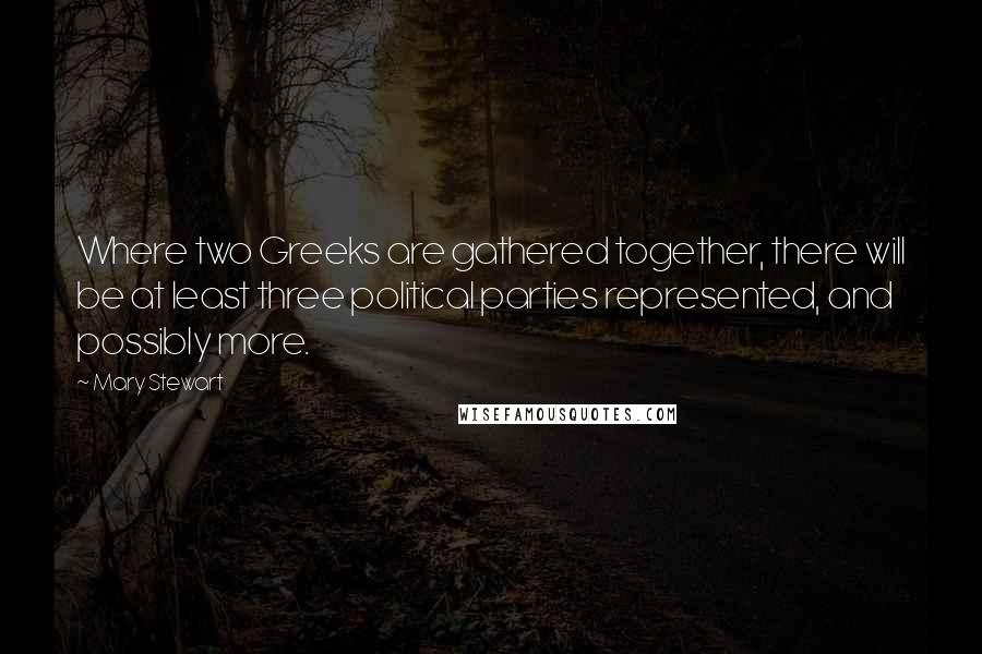 Mary Stewart Quotes: Where two Greeks are gathered together, there will be at least three political parties represented, and possibly more.