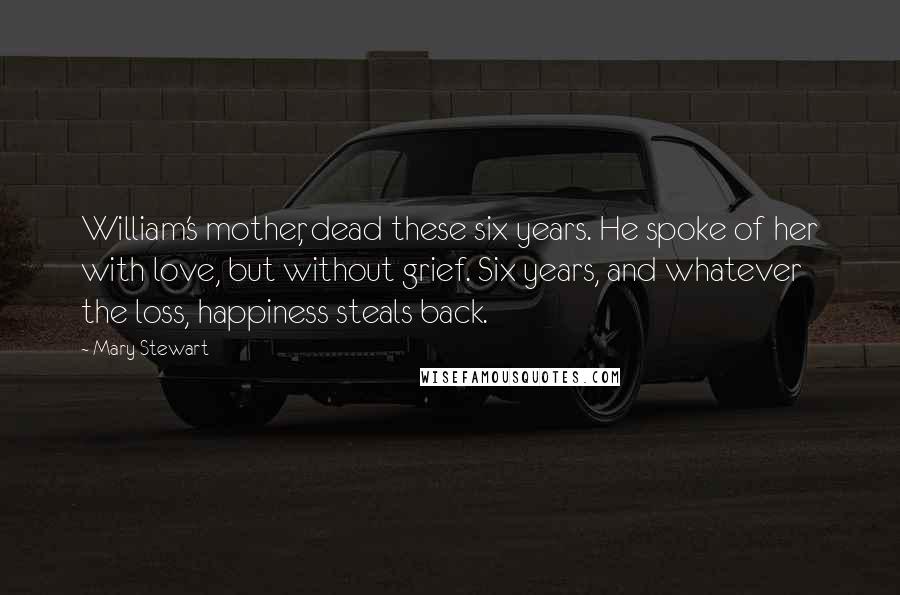 Mary Stewart Quotes: William's mother, dead these six years. He spoke of her with love, but without grief. Six years, and whatever the loss, happiness steals back.