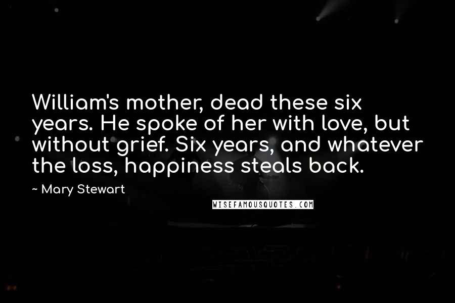 Mary Stewart Quotes: William's mother, dead these six years. He spoke of her with love, but without grief. Six years, and whatever the loss, happiness steals back.