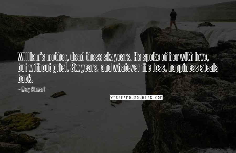 Mary Stewart Quotes: William's mother, dead these six years. He spoke of her with love, but without grief. Six years, and whatever the loss, happiness steals back.