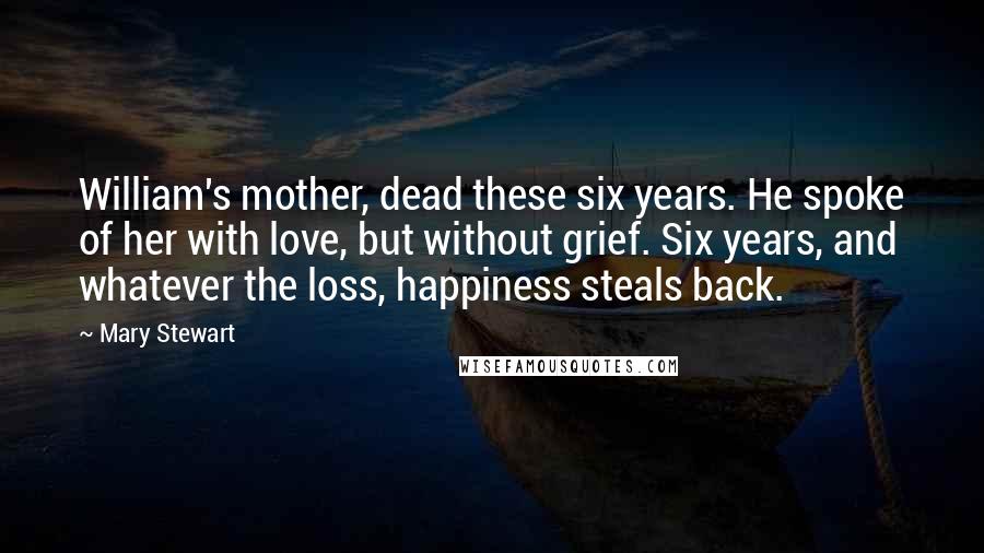 Mary Stewart Quotes: William's mother, dead these six years. He spoke of her with love, but without grief. Six years, and whatever the loss, happiness steals back.