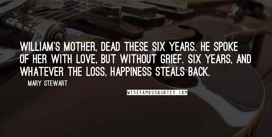 Mary Stewart Quotes: William's mother, dead these six years. He spoke of her with love, but without grief. Six years, and whatever the loss, happiness steals back.