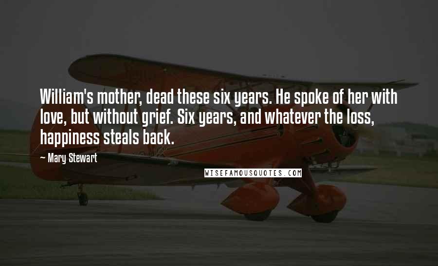 Mary Stewart Quotes: William's mother, dead these six years. He spoke of her with love, but without grief. Six years, and whatever the loss, happiness steals back.