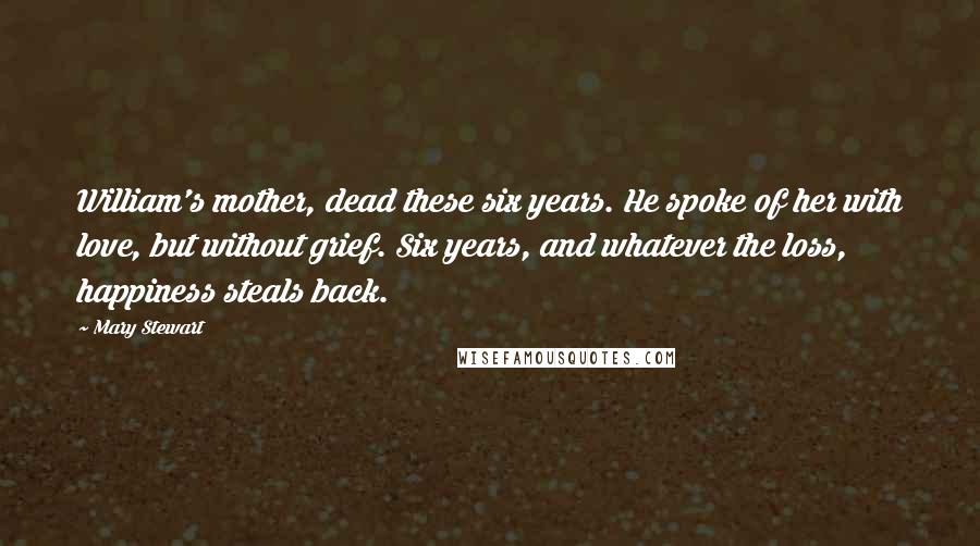 Mary Stewart Quotes: William's mother, dead these six years. He spoke of her with love, but without grief. Six years, and whatever the loss, happiness steals back.