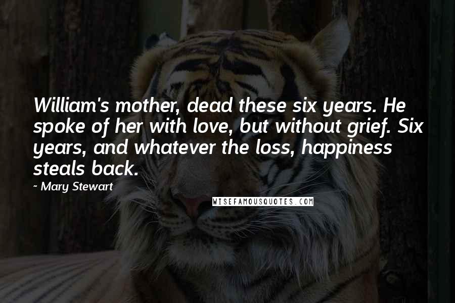 Mary Stewart Quotes: William's mother, dead these six years. He spoke of her with love, but without grief. Six years, and whatever the loss, happiness steals back.