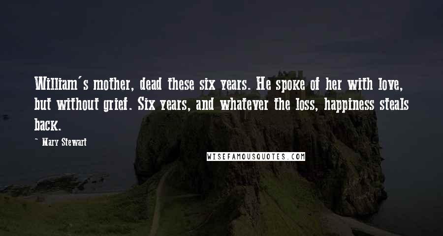 Mary Stewart Quotes: William's mother, dead these six years. He spoke of her with love, but without grief. Six years, and whatever the loss, happiness steals back.