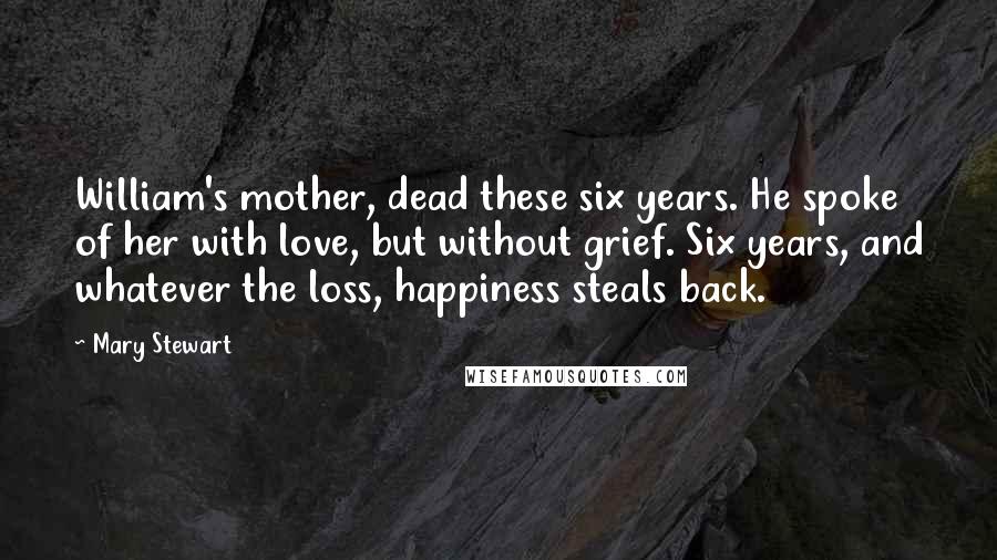 Mary Stewart Quotes: William's mother, dead these six years. He spoke of her with love, but without grief. Six years, and whatever the loss, happiness steals back.