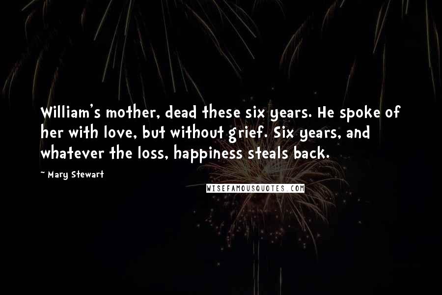 Mary Stewart Quotes: William's mother, dead these six years. He spoke of her with love, but without grief. Six years, and whatever the loss, happiness steals back.