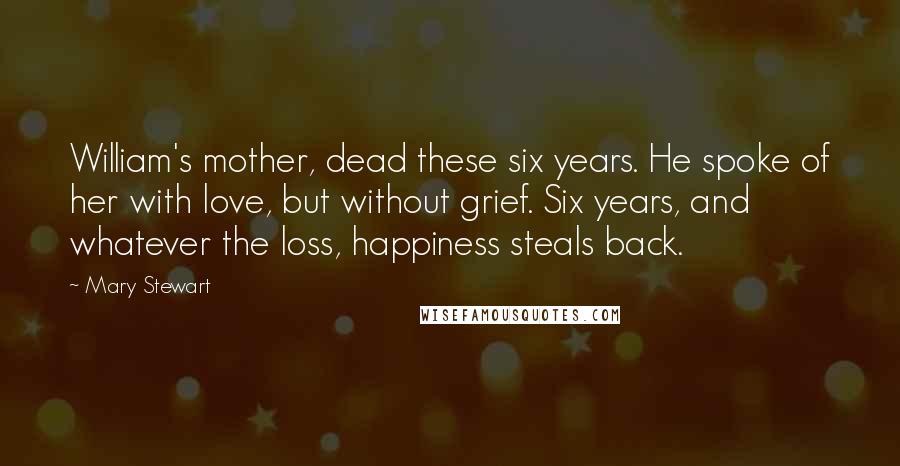 Mary Stewart Quotes: William's mother, dead these six years. He spoke of her with love, but without grief. Six years, and whatever the loss, happiness steals back.