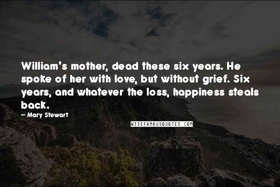 Mary Stewart Quotes: William's mother, dead these six years. He spoke of her with love, but without grief. Six years, and whatever the loss, happiness steals back.