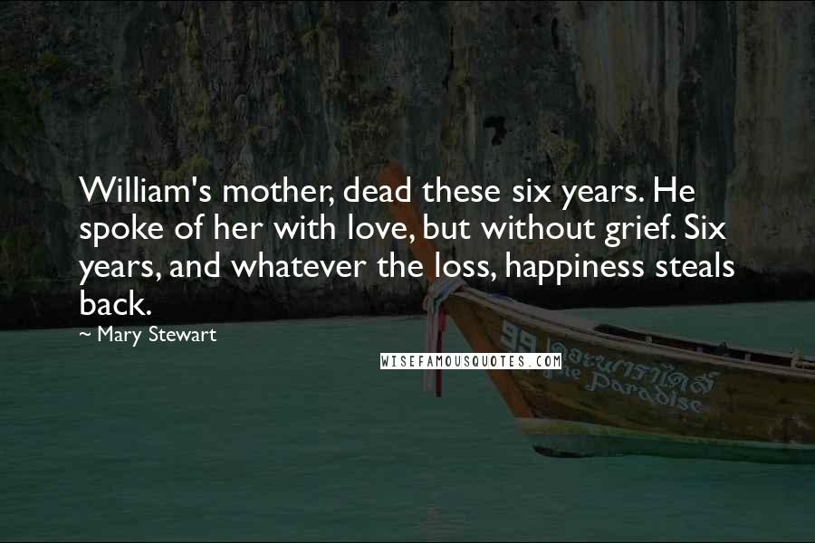 Mary Stewart Quotes: William's mother, dead these six years. He spoke of her with love, but without grief. Six years, and whatever the loss, happiness steals back.