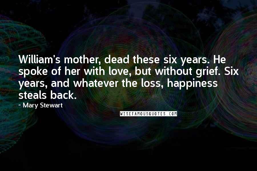 Mary Stewart Quotes: William's mother, dead these six years. He spoke of her with love, but without grief. Six years, and whatever the loss, happiness steals back.