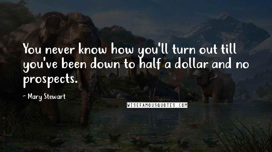 Mary Stewart Quotes: You never know how you'll turn out till you've been down to half a dollar and no prospects.