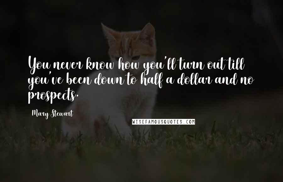 Mary Stewart Quotes: You never know how you'll turn out till you've been down to half a dollar and no prospects.