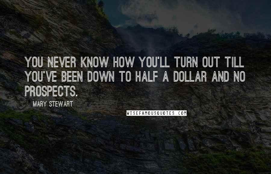 Mary Stewart Quotes: You never know how you'll turn out till you've been down to half a dollar and no prospects.