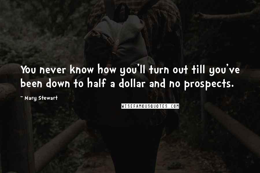 Mary Stewart Quotes: You never know how you'll turn out till you've been down to half a dollar and no prospects.