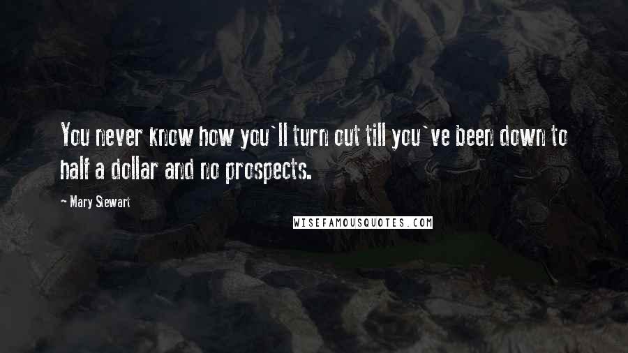 Mary Stewart Quotes: You never know how you'll turn out till you've been down to half a dollar and no prospects.