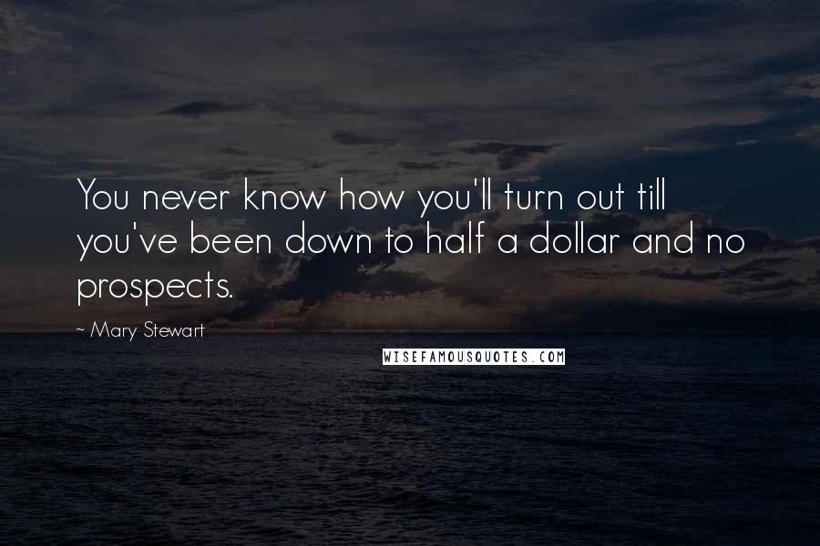 Mary Stewart Quotes: You never know how you'll turn out till you've been down to half a dollar and no prospects.