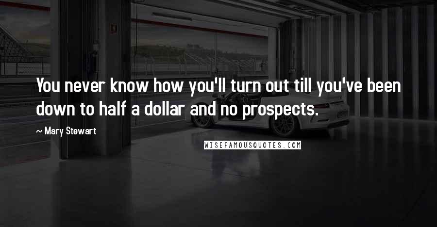 Mary Stewart Quotes: You never know how you'll turn out till you've been down to half a dollar and no prospects.