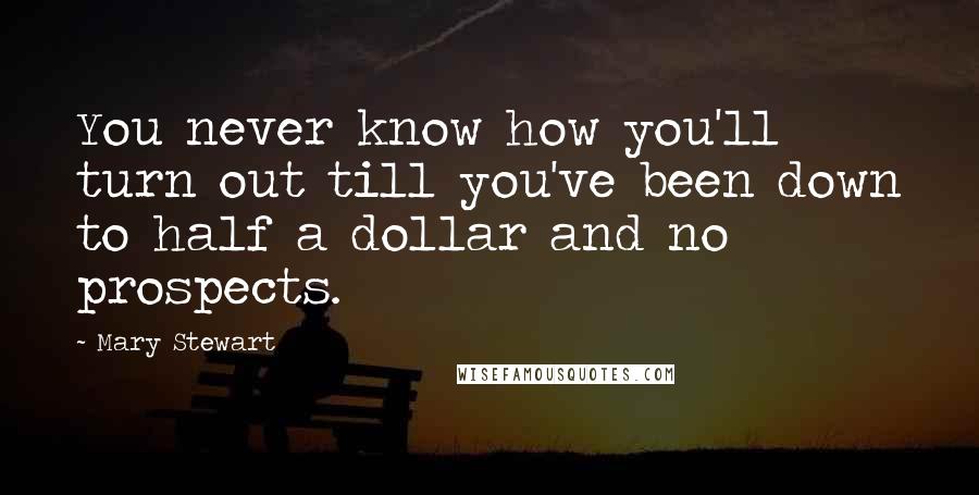 Mary Stewart Quotes: You never know how you'll turn out till you've been down to half a dollar and no prospects.