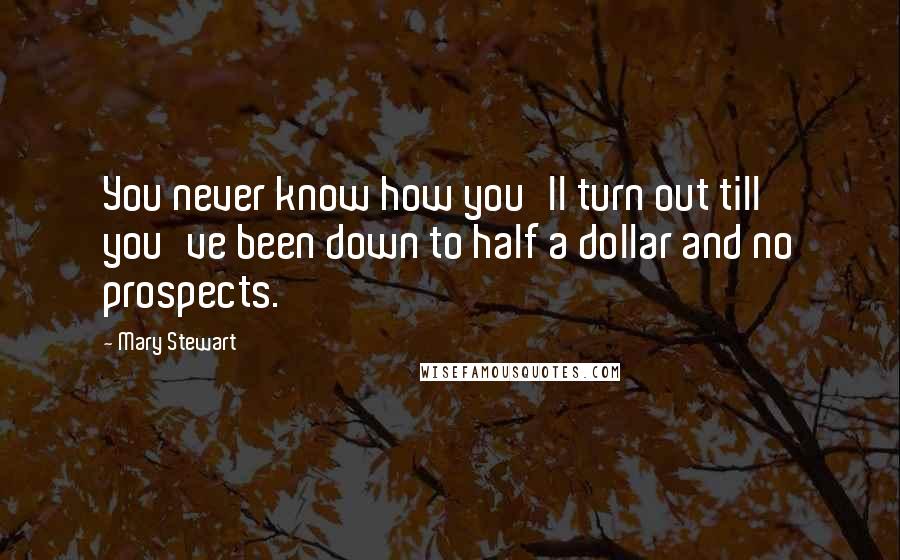 Mary Stewart Quotes: You never know how you'll turn out till you've been down to half a dollar and no prospects.