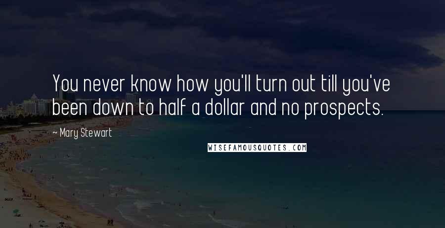 Mary Stewart Quotes: You never know how you'll turn out till you've been down to half a dollar and no prospects.