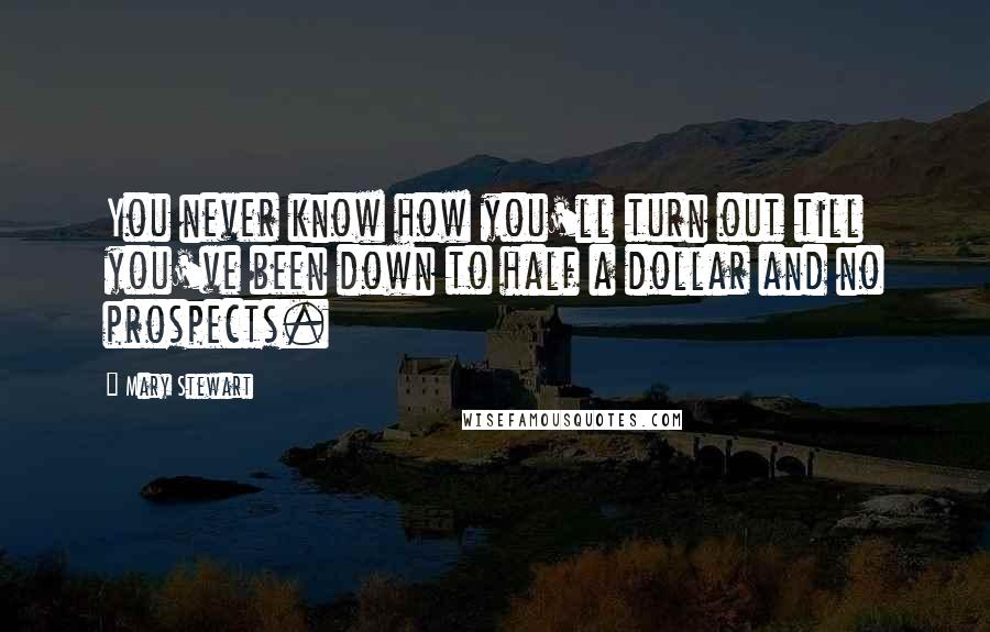 Mary Stewart Quotes: You never know how you'll turn out till you've been down to half a dollar and no prospects.