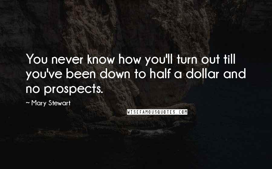 Mary Stewart Quotes: You never know how you'll turn out till you've been down to half a dollar and no prospects.