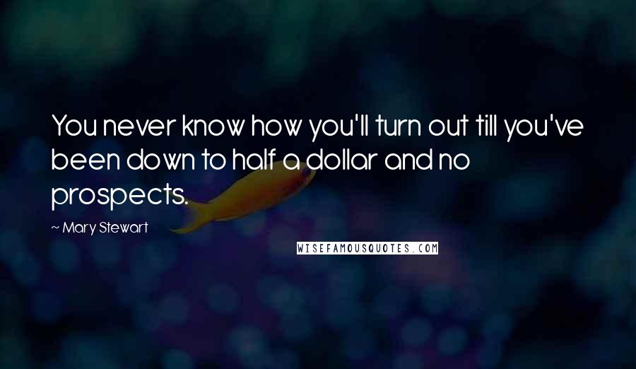 Mary Stewart Quotes: You never know how you'll turn out till you've been down to half a dollar and no prospects.