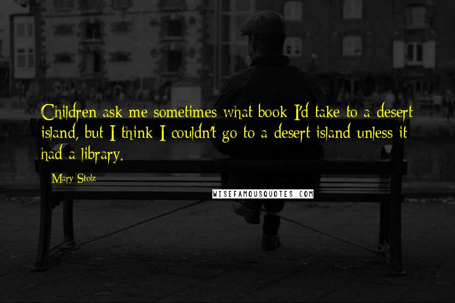 Mary Stolz Quotes: Children ask me sometimes what book I'd take to a desert island, but I think I couldn't go to a desert island unless it had a library.