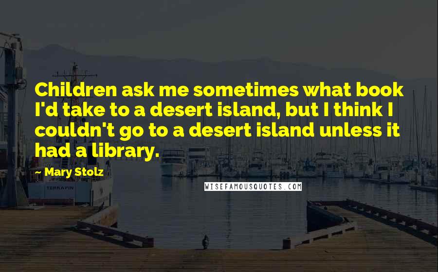 Mary Stolz Quotes: Children ask me sometimes what book I'd take to a desert island, but I think I couldn't go to a desert island unless it had a library.