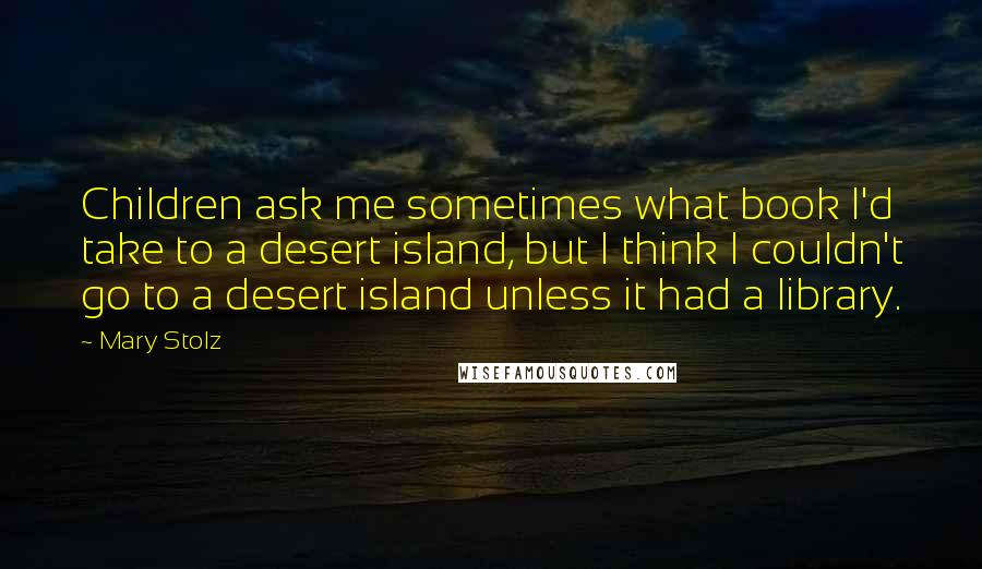 Mary Stolz Quotes: Children ask me sometimes what book I'd take to a desert island, but I think I couldn't go to a desert island unless it had a library.