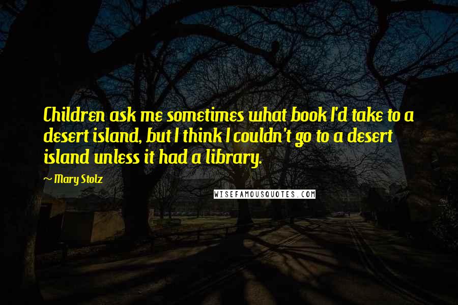 Mary Stolz Quotes: Children ask me sometimes what book I'd take to a desert island, but I think I couldn't go to a desert island unless it had a library.