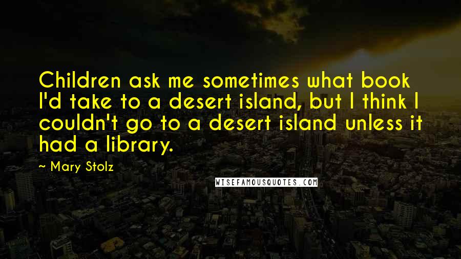 Mary Stolz Quotes: Children ask me sometimes what book I'd take to a desert island, but I think I couldn't go to a desert island unless it had a library.