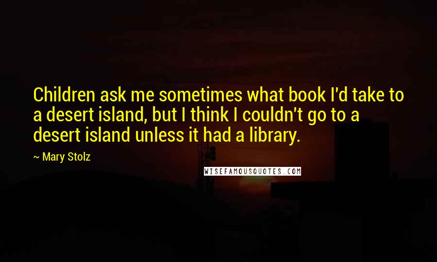 Mary Stolz Quotes: Children ask me sometimes what book I'd take to a desert island, but I think I couldn't go to a desert island unless it had a library.