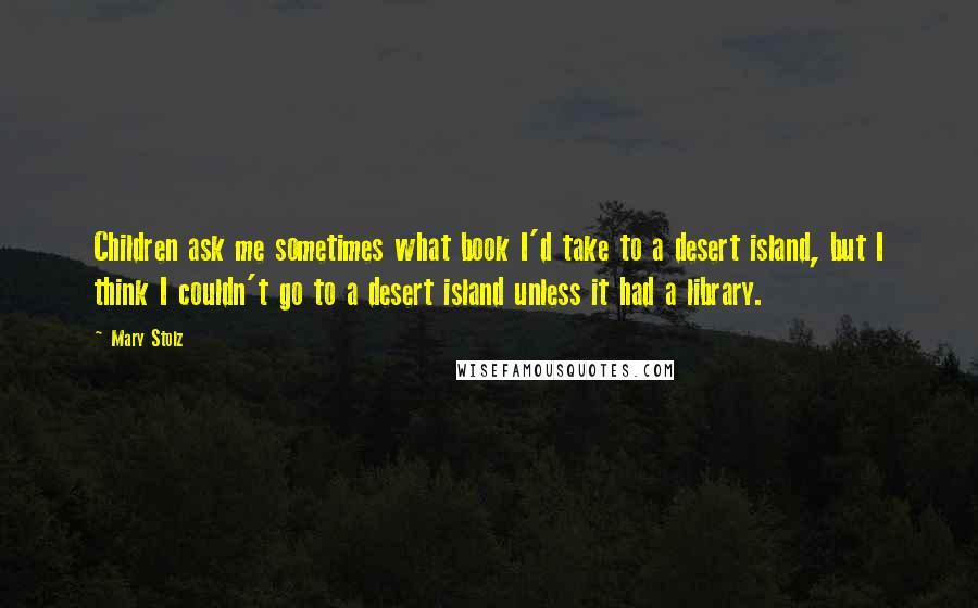 Mary Stolz Quotes: Children ask me sometimes what book I'd take to a desert island, but I think I couldn't go to a desert island unless it had a library.