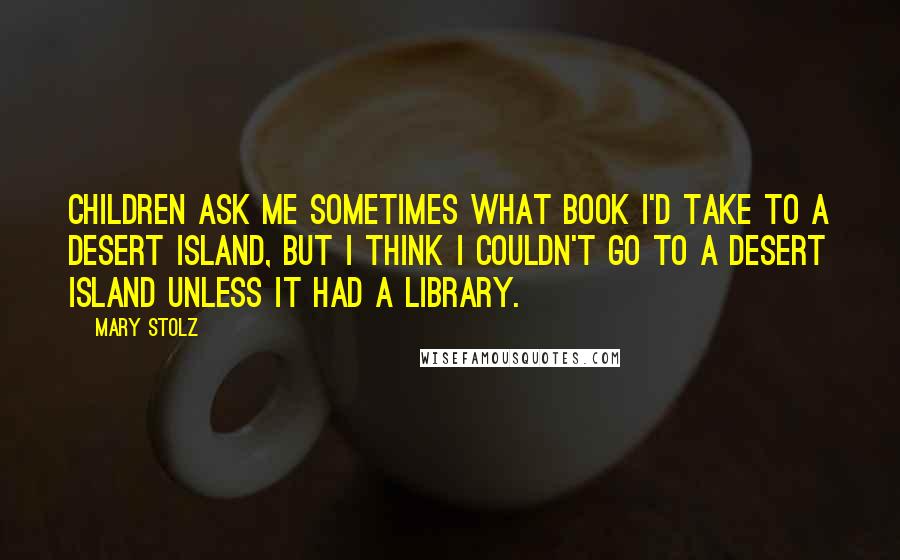 Mary Stolz Quotes: Children ask me sometimes what book I'd take to a desert island, but I think I couldn't go to a desert island unless it had a library.