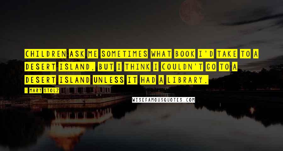 Mary Stolz Quotes: Children ask me sometimes what book I'd take to a desert island, but I think I couldn't go to a desert island unless it had a library.