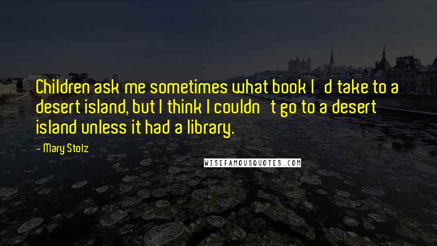 Mary Stolz Quotes: Children ask me sometimes what book I'd take to a desert island, but I think I couldn't go to a desert island unless it had a library.