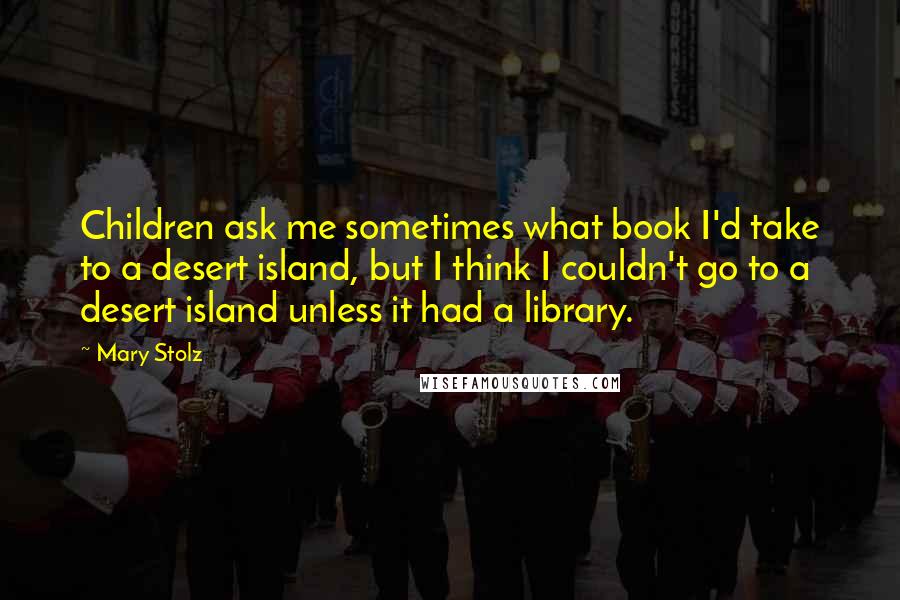 Mary Stolz Quotes: Children ask me sometimes what book I'd take to a desert island, but I think I couldn't go to a desert island unless it had a library.