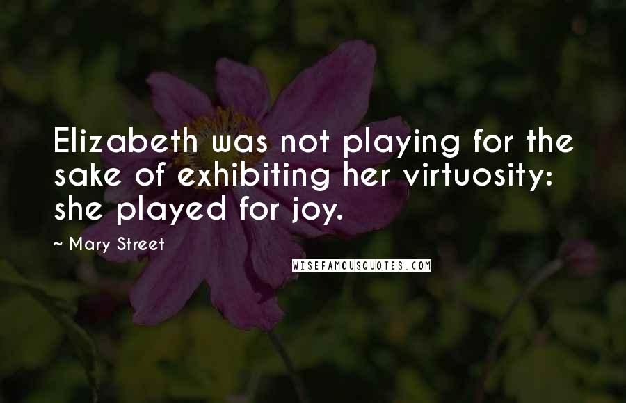 Mary Street Quotes: Elizabeth was not playing for the sake of exhibiting her virtuosity: she played for joy.