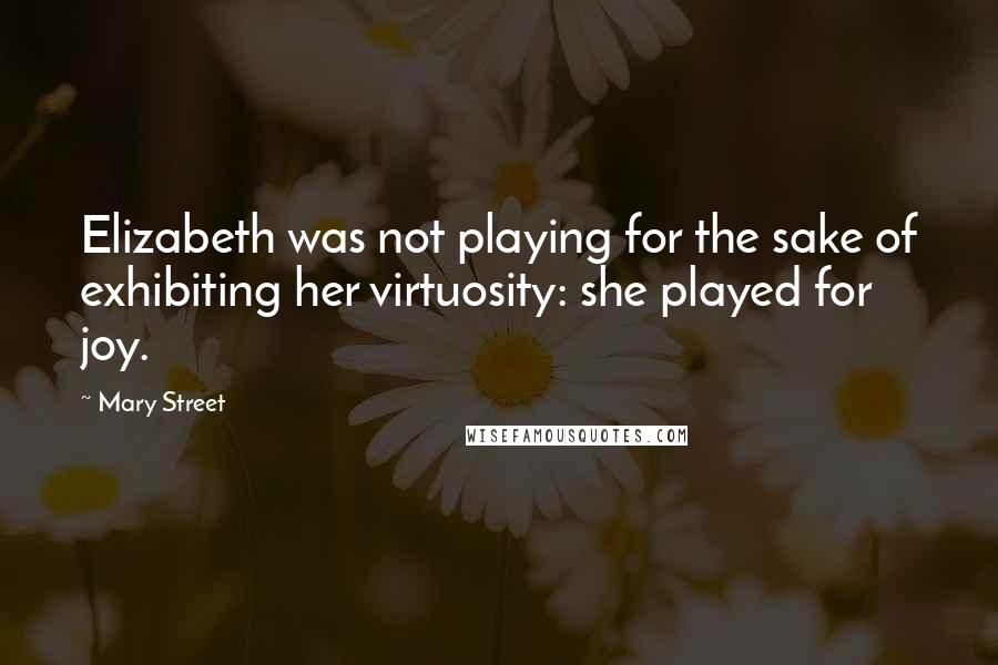 Mary Street Quotes: Elizabeth was not playing for the sake of exhibiting her virtuosity: she played for joy.