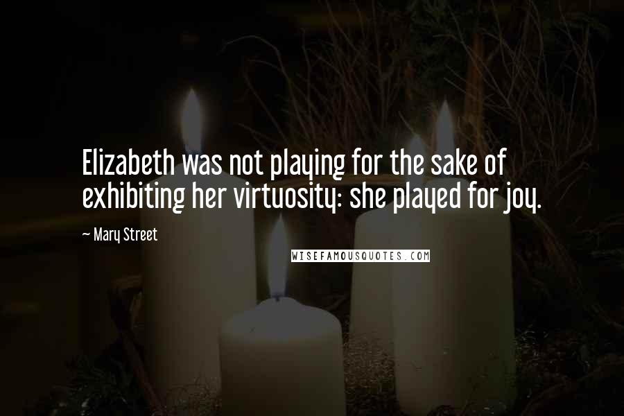 Mary Street Quotes: Elizabeth was not playing for the sake of exhibiting her virtuosity: she played for joy.