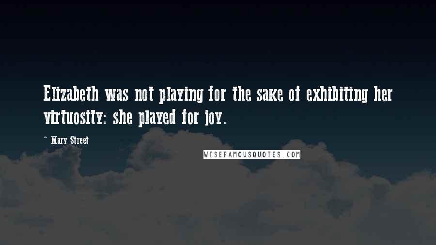 Mary Street Quotes: Elizabeth was not playing for the sake of exhibiting her virtuosity: she played for joy.