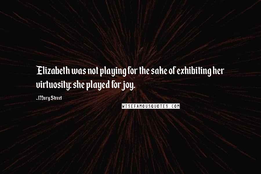 Mary Street Quotes: Elizabeth was not playing for the sake of exhibiting her virtuosity: she played for joy.