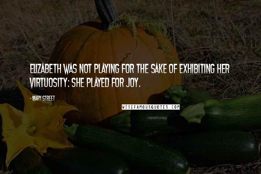 Mary Street Quotes: Elizabeth was not playing for the sake of exhibiting her virtuosity: she played for joy.