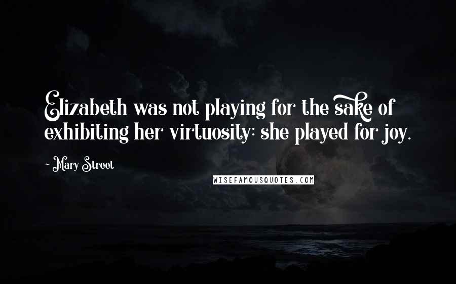 Mary Street Quotes: Elizabeth was not playing for the sake of exhibiting her virtuosity: she played for joy.